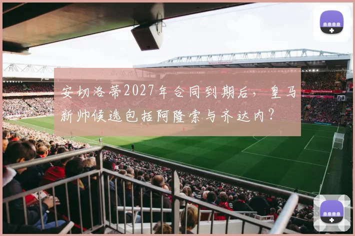 安切洛蒂2027年合同到期后,皇马新帅候选包括阿隆索与齐达内?