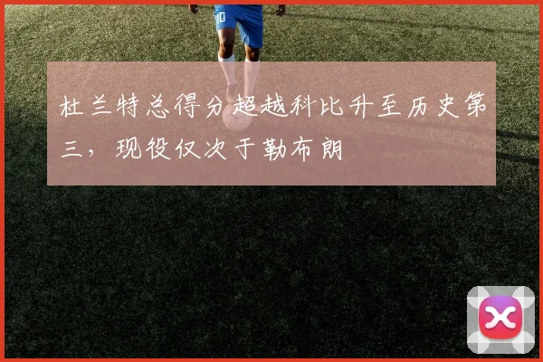 杜兰特总得分超越科比升至历史第三,现役仅次于勒布朗