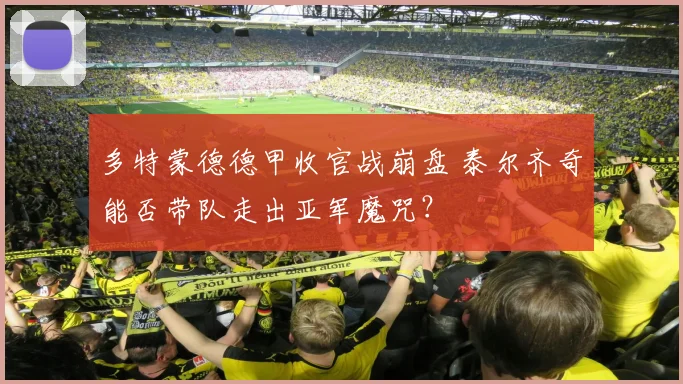 多特蒙德德甲收官战崩盘 泰尔齐奇能否带队走出亚军魔咒？