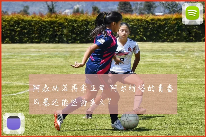 阿森纳若再拿亚军 阿尔特塔的青春风暴还能坚持多久?