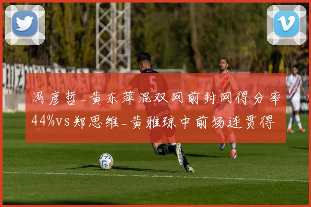 冯彦哲_黄东萍混双网前封网得分率44%vs郑思维_黄雅琼中前场连贯得分率51%