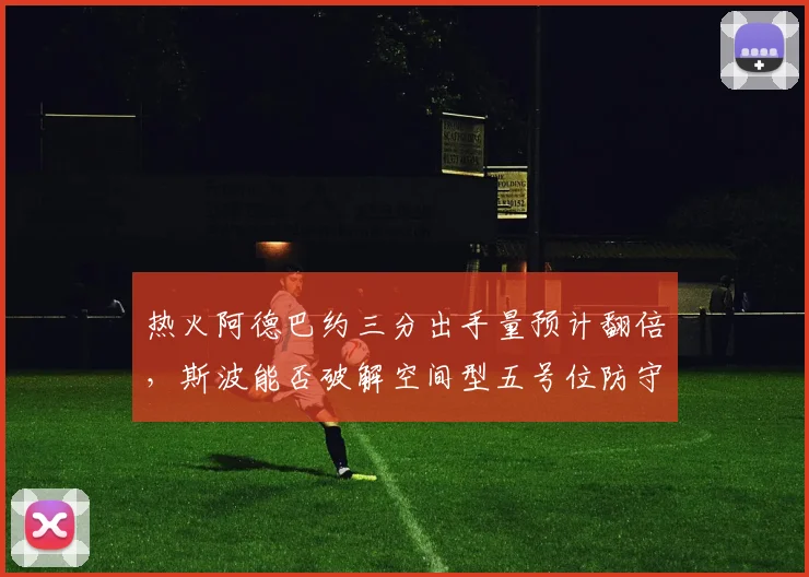 热火阿德巴约三分出手量预计翻倍,斯波能否破解空间型五号位防守难题?