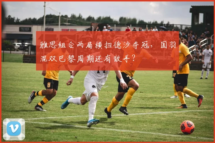 雅思组合两局横扫德沙夺冠,国羽混双巴黎周期还有敌手?