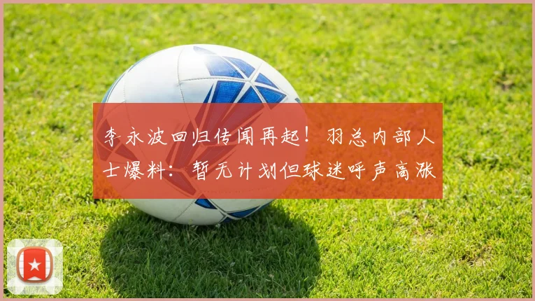 李永波回归传闻再起！羽总内部人士爆料：暂无计划但球迷呼声高涨