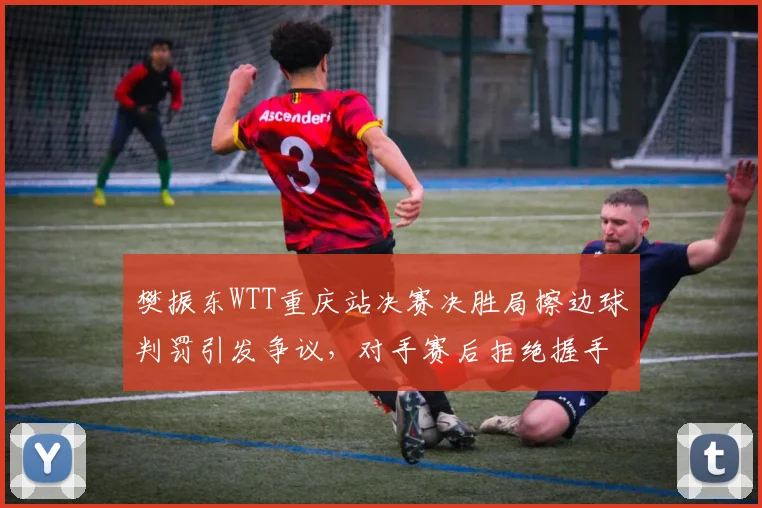 樊振东WTT重庆站决赛决胜局擦边球判罚引发争议,对手赛后拒绝握手