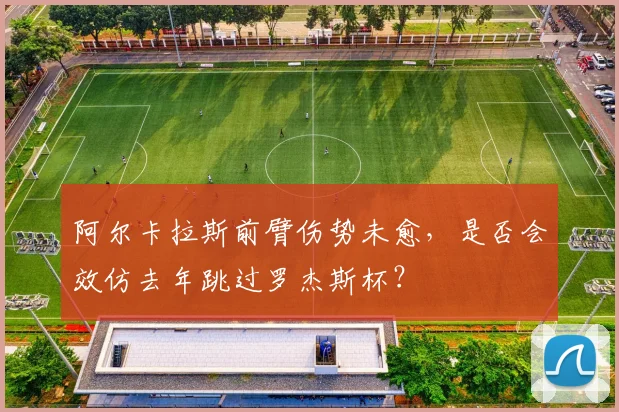 阿尔卡拉斯前臂伤势未愈,是否会效仿去年跳过罗杰斯杯?