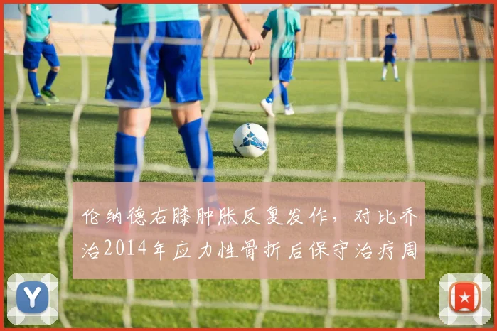 伦纳德右膝肿胀反复发作,对比乔治2014年应力性骨折后保守治疗周期
